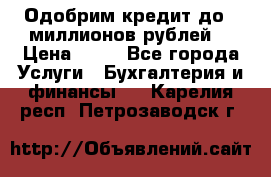 Одобрим кредит до 3 миллионов рублей. › Цена ­ 15 - Все города Услуги » Бухгалтерия и финансы   . Карелия респ.,Петрозаводск г.